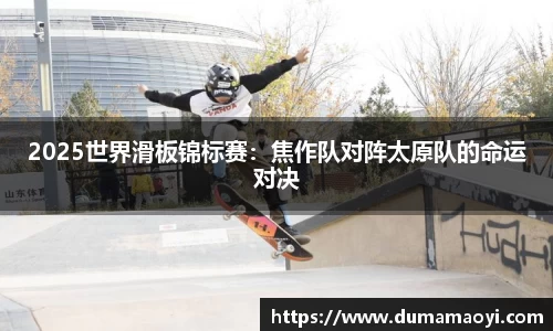 2025世界滑板锦标赛：焦作队对阵太原队的命运对决