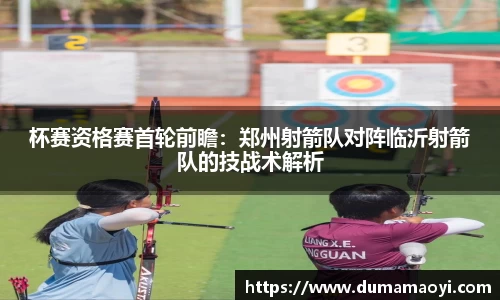 杯赛资格赛首轮前瞻：郑州射箭队对阵临沂射箭队的技战术解析