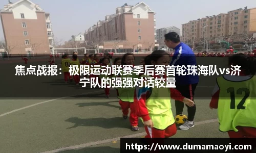 焦点战报：极限运动联赛季后赛首轮珠海队vs济宁队的强强对话较量