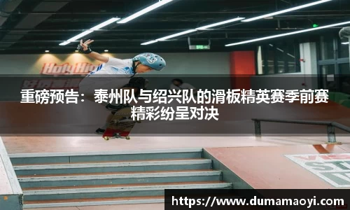 重磅预告：泰州队与绍兴队的滑板精英赛季前赛精彩纷呈对决
