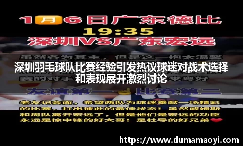 深圳羽毛球队比赛经验引发热议球迷对战术选择和表现展开激烈讨论